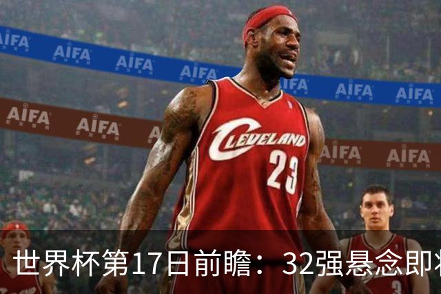 世界杯第17日前瞻：32强悬念即将全部揭晓 39岁超巨争创神迹