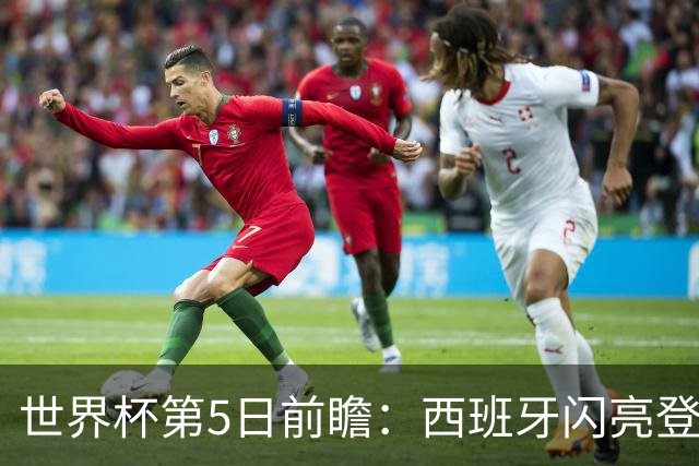 世界杯第5日前瞻：西班牙闪亮登场 伊沙亮相力争开门红