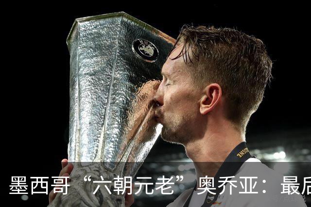 墨西哥“六朝元老”奥乔亚：最后一次守护