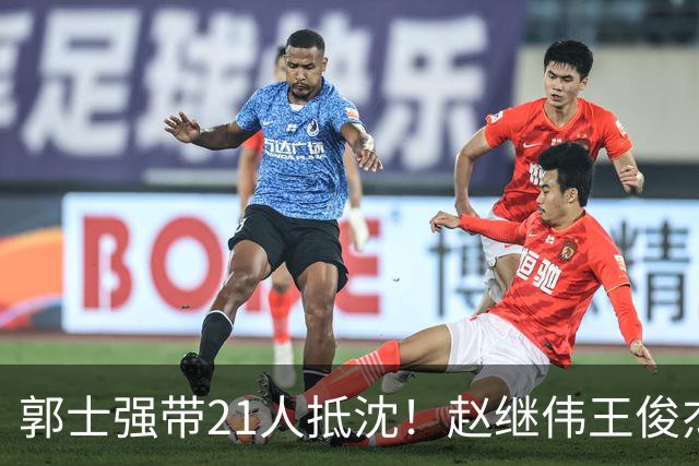 郭士强带21人抵沈！赵继伟王俊杰遭围堵，人山人海比拿冠军还热闹