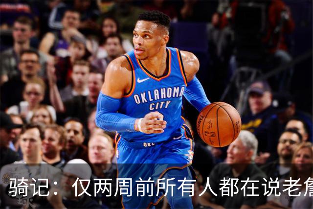 骑记：仅两周前所有人都在说老詹会回湖人 现在我认为他将回骑士