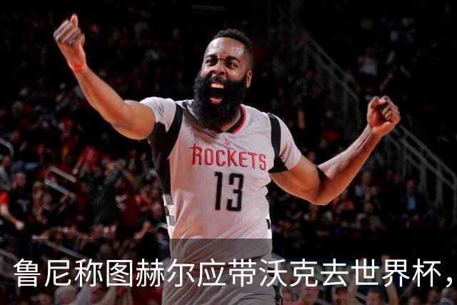 鲁尼称图赫尔应带沃克去世界杯，沃克回应：感动，但我的时代已过