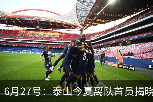 6月27号：泰山今夏离队首员揭晓，失落国脚租借费用公开，泰山队承担薪酬